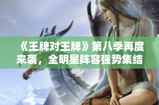 《王牌对王牌》第八季再度来袭，全明星阵容强势集结