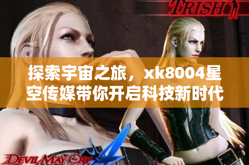 探索宇宙之旅，xk8004星空传媒带你开启科技新时代
