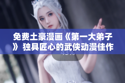 免费土豪漫画《第一大弟子》 独具匠心的武侠动漫佳作
