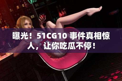曝光！51CG10 事件真相惊人，让你吃瓜不停！