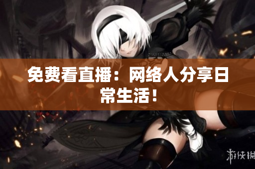 免费看直播：网络人分享日常生活！