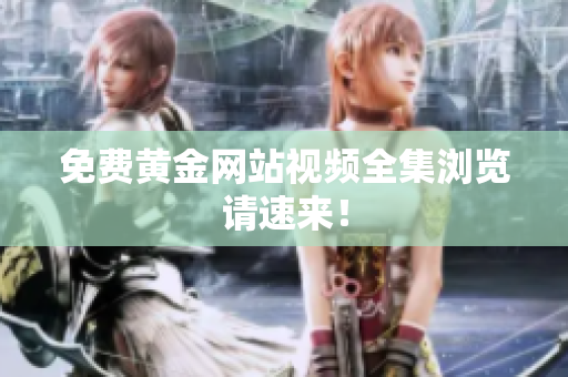 免费黄金网站视频全集浏览请速来！