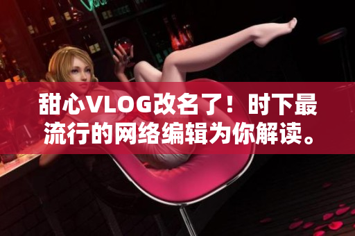 甜心VLOG改名了！时下最流行的网络编辑为你解读。