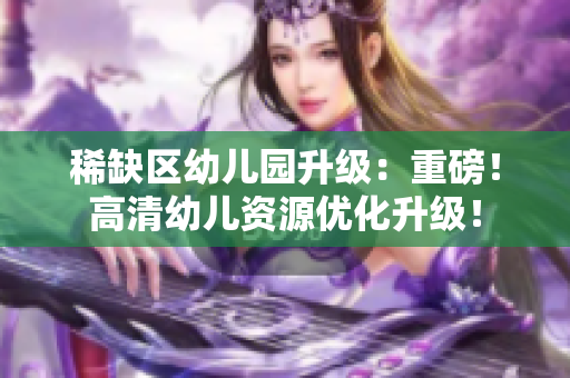 稀缺区幼儿园升级：重磅！高清幼儿资源优化升级！