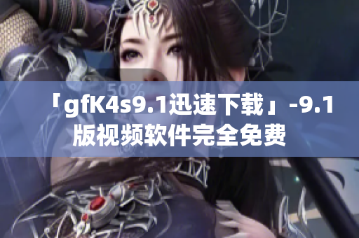 「gfK4s9.1迅速下载」-9.1版视频软件完全免费