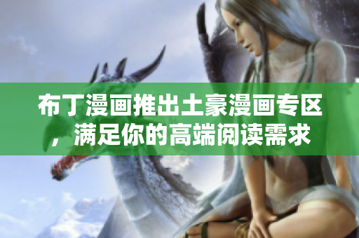 布丁漫画推出土豪漫画专区，满足你的高端阅读需求