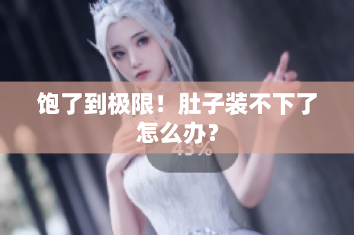 饱了到极限！肚子装不下了怎么办？