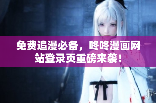 免费追漫必备，咚咚漫画网站登录页重磅来袭！