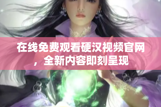 在线免费观看硬汉视频官网，全新内容即刻呈现