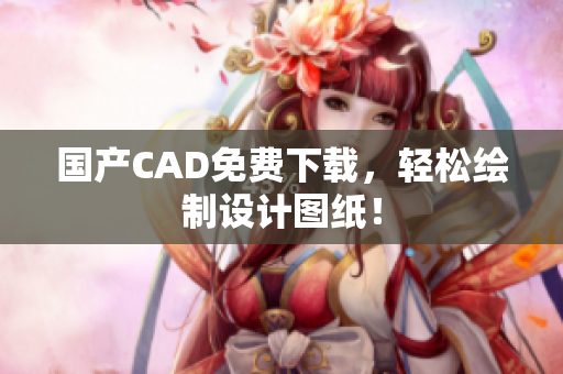 国产CAD免费下载，轻松绘制设计图纸！