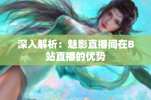 深入解析：魅影直播间在B站直播的优势