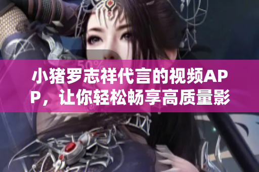 小猪罗志祥代言的视频APP，让你轻松畅享高质量影音