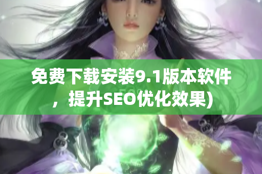 免费下载安装9.1版本软件，提升SEO优化效果)