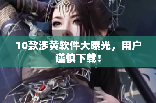 10款涉黄软件大曝光，用户谨慎下载！