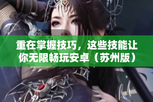 重在掌握技巧，这些技能让你无限畅玩安卓（苏州版）