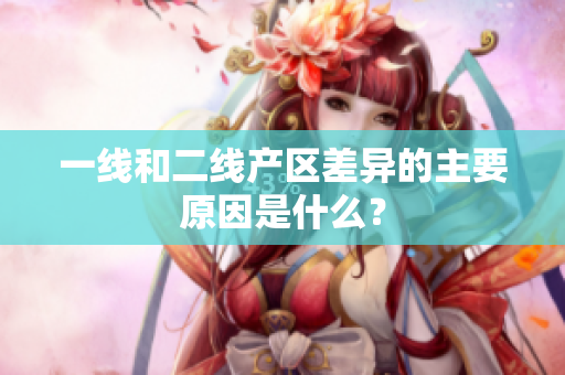一线和二线产区差异的主要原因是什么？