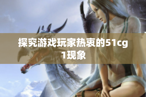 探究游戏玩家热衷的51cg1现象