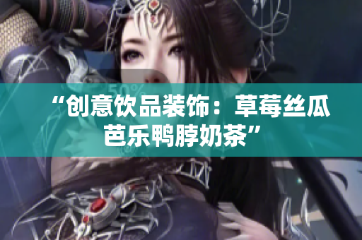 “创意饮品装饰：草莓丝瓜芭乐鸭脖奶茶”