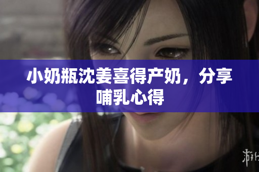 小奶瓶沈姜喜得产奶，分享哺乳心得