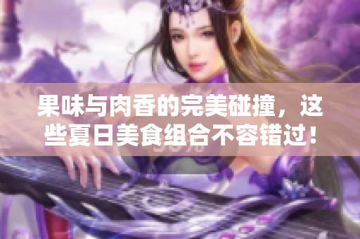 果味与肉香的完美碰撞，这些夏日美食组合不容错过！