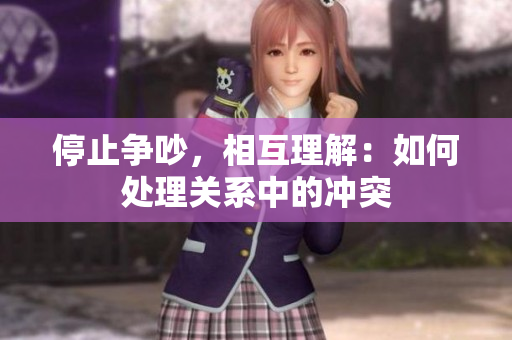 停止争吵，相互理解：如何处理关系中的冲突