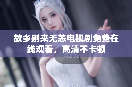故乡别来无恙电视剧免费在线观看，高清不卡顿