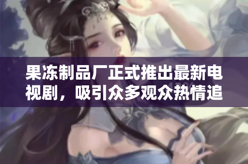 果冻制品厂正式推出最新电视剧，吸引众多观众热情追捧