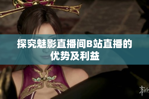 探究魅影直播间B站直播的优势及利益