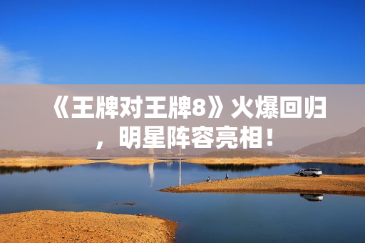 《王牌对王牌8》火爆回归，明星阵容亮相！