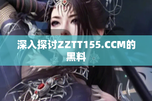 深入探讨ZZTT155.CCM的黑料