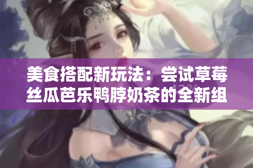 美食搭配新玩法：尝试草莓丝瓜芭乐鸭脖奶茶的全新组合！