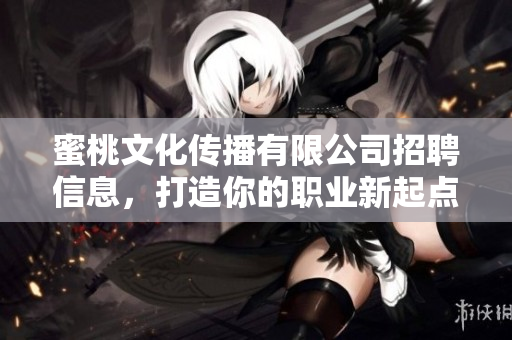 蜜桃文化传播有限公司招聘信息，打造你的职业新起点！