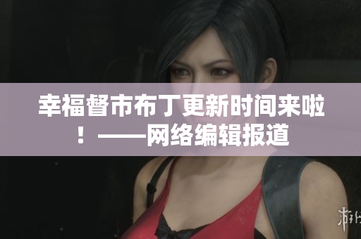 幸福督市布丁更新时间来啦！——网络编辑报道
