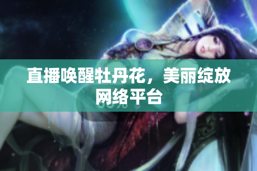 直播唤醒牡丹花，美丽绽放网络平台