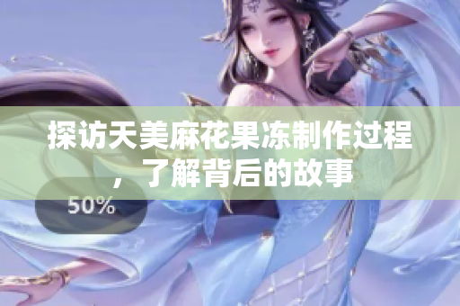 探访天美麻花果冻制作过程，了解背后的故事