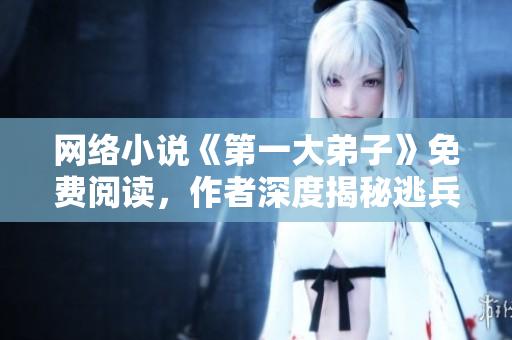网络小说《第一大弟子》免费阅读，作者深度揭秘逃兵历程