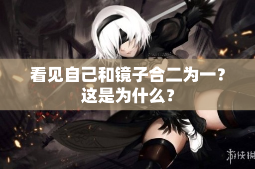 看见自己和镜子合二为一？这是为什么？