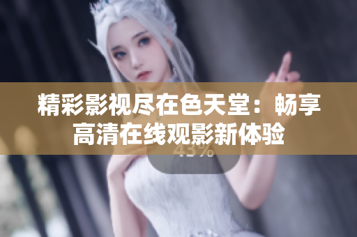 精彩影视尽在色天堂：畅享高清在线观影新体验