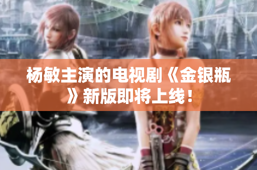 杨敏主演的电视剧《金银瓶》新版即将上线！
