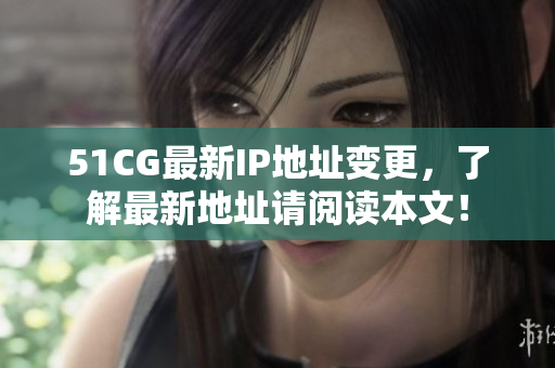 51CG最新IP地址变更，了解最新地址请阅读本文！