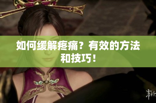 如何缓解疼痛？有效的方法和技巧！
