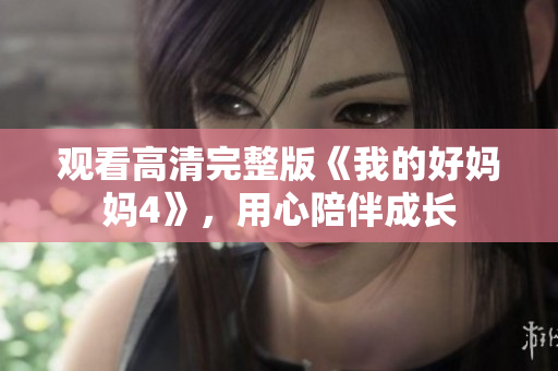 观看高清完整版《我的好妈妈4》，用心陪伴成长