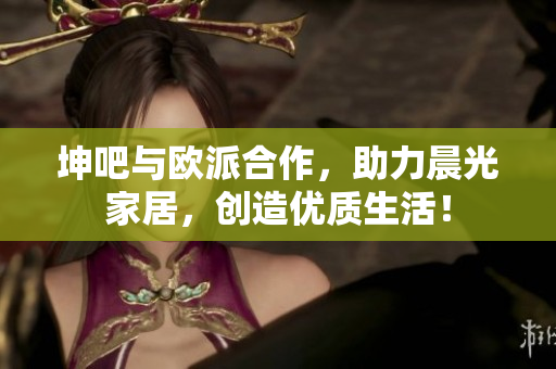 坤吧与欧派合作，助力晨光家居，创造优质生活！