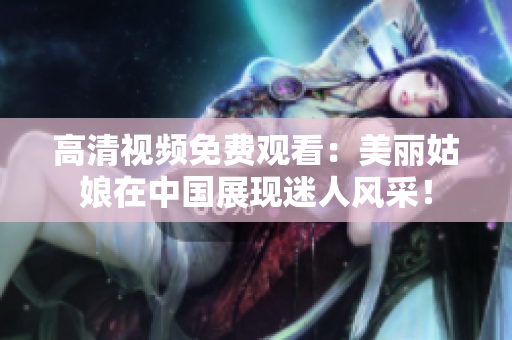 高清视频免费观看：美丽姑娘在中国展现迷人风采！