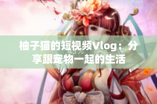 柚子猫的短视频Vlog：分享跟宠物一起的生活