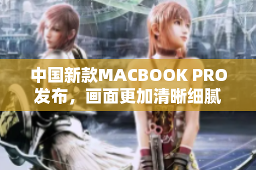 中国新款MACBOOK PRO发布，画面更加清晰细腻