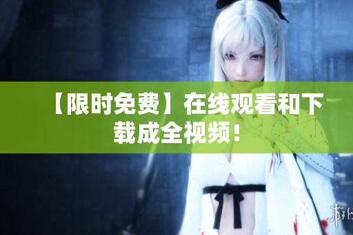 【限时免费】在线观看和下载成全视频！