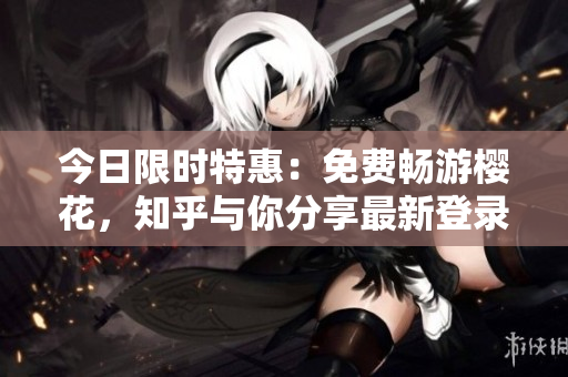今日限时特惠：免费畅游樱花，知乎与你分享最新登录入口