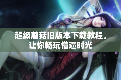 超级蘑菇旧版本下载教程，让你畅玩懵逼时光