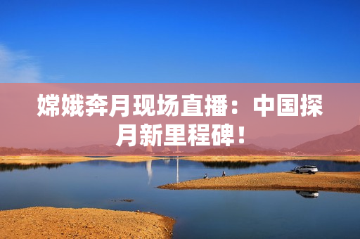 嫦娥奔月现场直播：中国探月新里程碑！